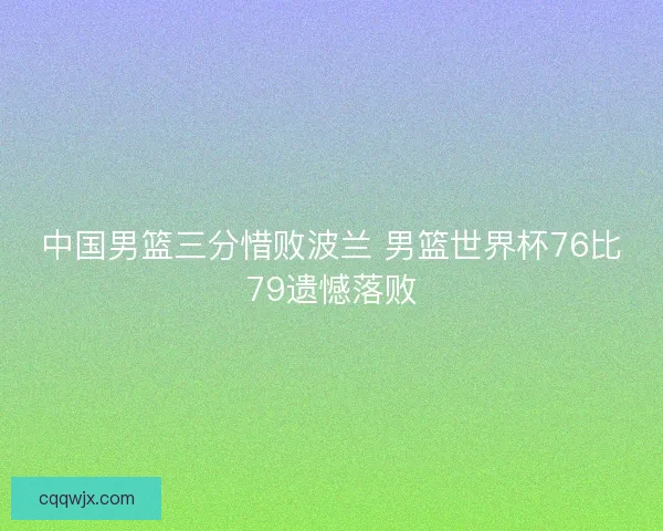 中国男篮三分惜败波兰 男篮世界杯76比79遗憾落败