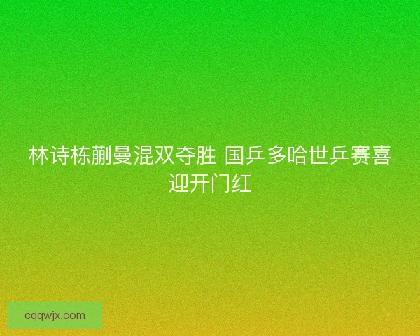 林诗栋蒯曼混双夺胜 国乒多哈世乒赛喜迎开门红