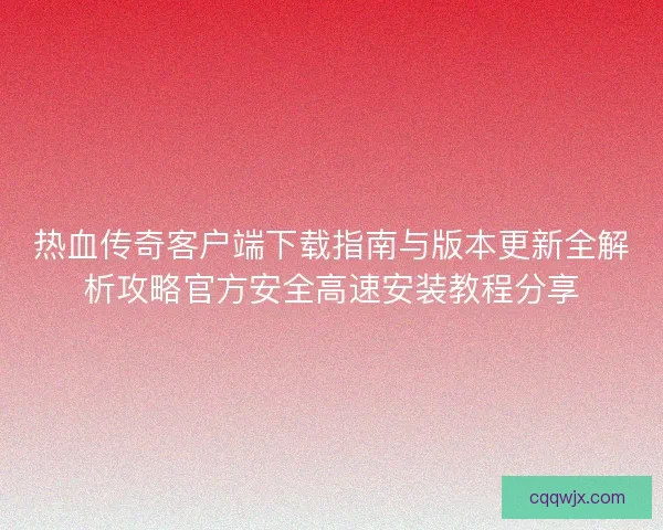 热血传奇客户端下载指南与版本更新全解析攻略官方安全高速安装教程分享
