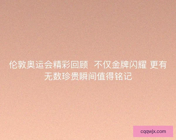伦敦奥运会精彩回顾  不仅金牌闪耀 更有无数珍贵瞬间值得铭记