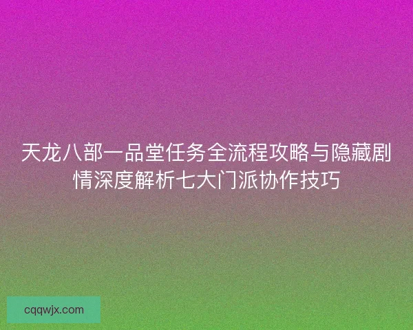 天龙八部一品堂任务全流程攻略与隐藏剧情深度解析七大门派协作技巧