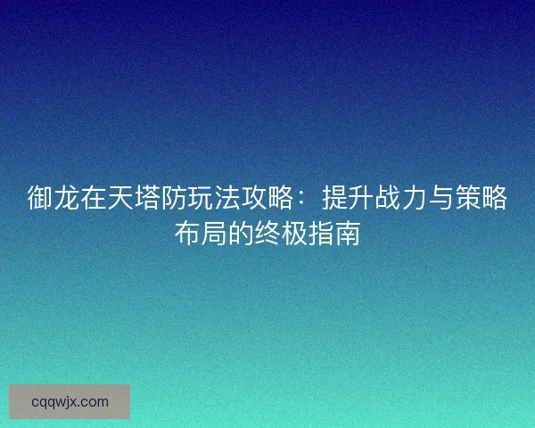御龙在天塔防玩法攻略：提升战力与策略布局的终极指南