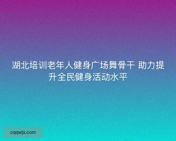 湖北培训老年人健身广场舞骨干 助力提升全民健身活动水平