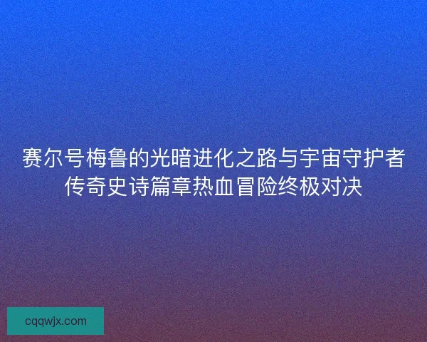 赛尔号梅鲁的光暗进化之路与宇宙守护者传奇史诗篇章热血冒险终极对决