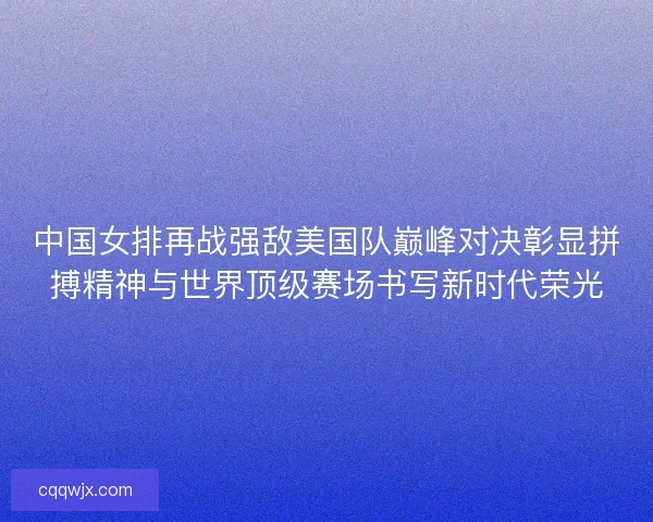 中国女排再战强敌美国队巅峰对决彰显拼搏精神与世界顶级赛场书写新时代荣光 中国女排再战强敌美国队巅峰对决彰显拼搏精神与世界顶级赛场书写新时代荣光