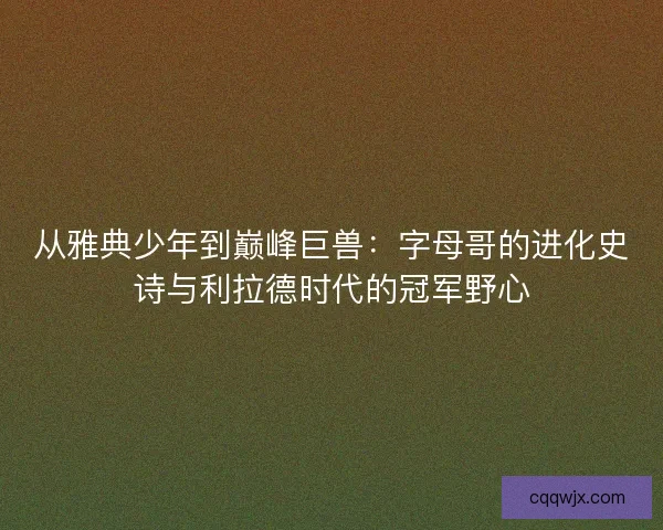 从雅典少年到巅峰巨兽：字母哥的进化史诗与利拉德时代的冠军野心