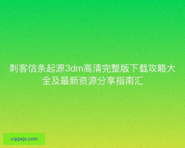 刺客信条起源3dm高清完整版下载攻略大全及最新资源分享指南汇