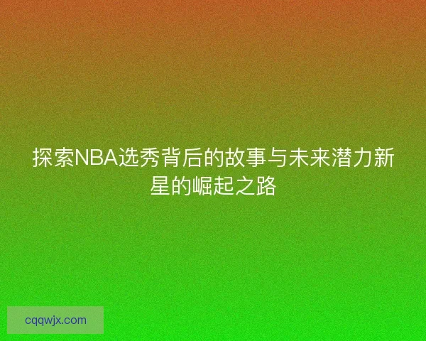 探索NBA选秀背后的故事与未来潜力新星的崛起之路