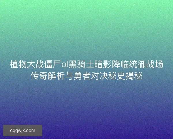 植物大战僵尸ol黑骑士暗影降临统御战场传奇解析与勇者对决秘史揭秘