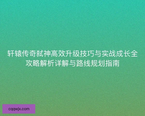 轩辕传奇弑神高效升级技巧与实战成长全攻略解析详解与路线规划指南