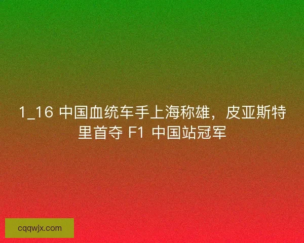 1_16 中国血统车手上海称雄，皮亚斯特里首夺 F1 中国站冠军