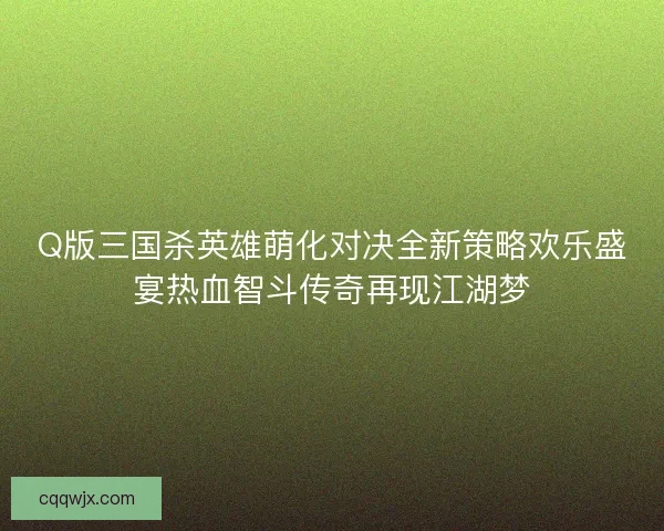 Q版三国杀英雄萌化对决全新策略欢乐盛宴热血智斗传奇再现江湖梦