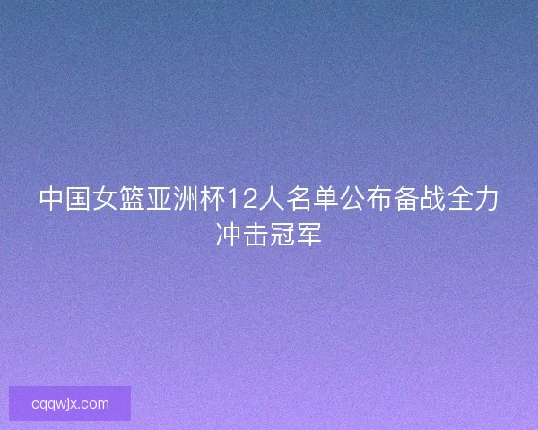 中国女篮亚洲杯12人名单公布备战全力冲击冠军