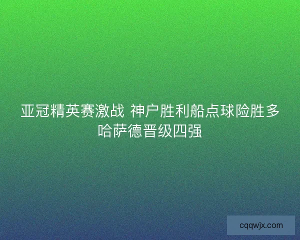亚冠精英赛激战 神户胜利船点球险胜多哈萨德晋级四强