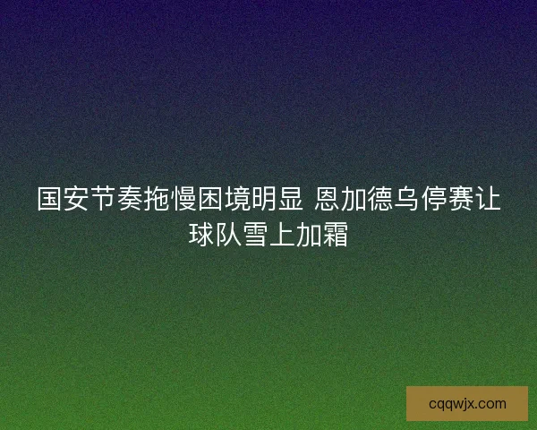 国安节奏拖慢困境明显 恩加德乌停赛让球队雪上加霜 国安节奏拖慢困境明显 恩加德乌停赛让球队雪上加霜