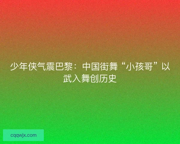 少年侠气震巴黎：中国街舞 “小孩哥” 以武入舞创历史