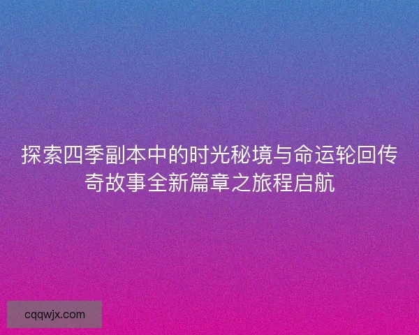 探索四季副本中的时光秘境与命运轮回传奇故事全新篇章之旅程启航