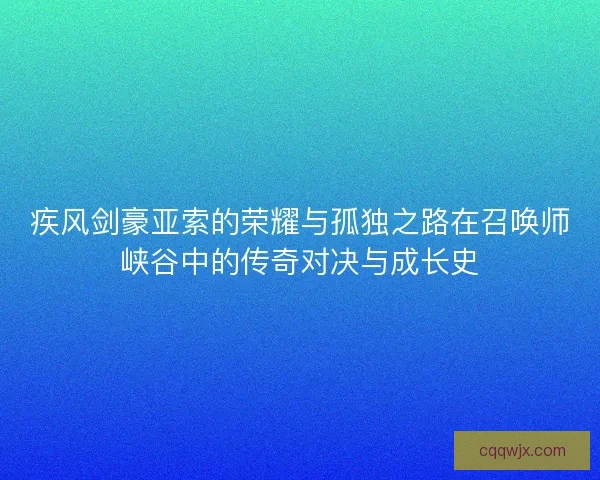 疾风剑豪亚索的荣耀与孤独之路在召唤师峡谷中的传奇对决与成长史
