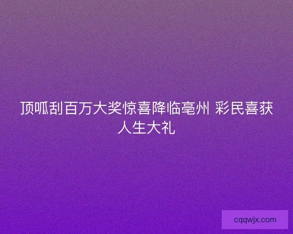 顶呱刮百万大奖惊喜降临亳州 彩民喜获人生大礼 顶呱刮百万大奖惊喜降临亳州 彩民喜获人生大礼