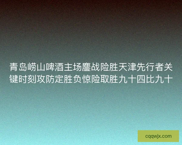青岛崂山啤酒主场鏖战险胜天津先行者关键时刻攻防定胜负惊险取胜九十四比九十 青岛崂山啤酒主场鏖战险胜天津先行者关键时刻攻防定胜负惊险取胜九十四比九十