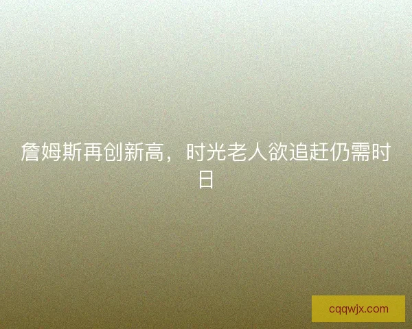 詹姆斯再创新高，时光老人欲追赶仍需时日