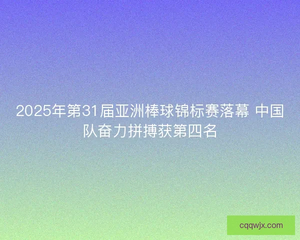 2025年第31届亚洲棒球锦标赛落幕 中国队奋力拼搏获第四名