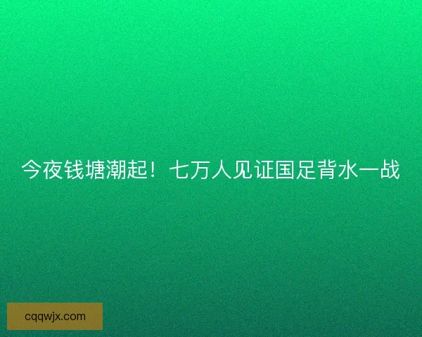 今夜钱塘潮起！七万人见证国足背水一战