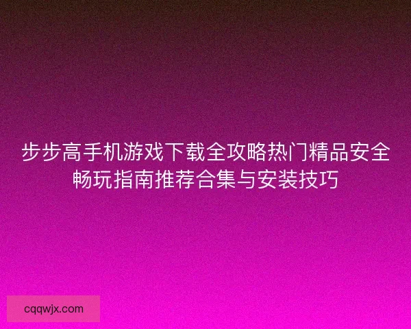 步步高手机游戏下载全攻略热门精品安全畅玩指南推荐合集与安装技巧