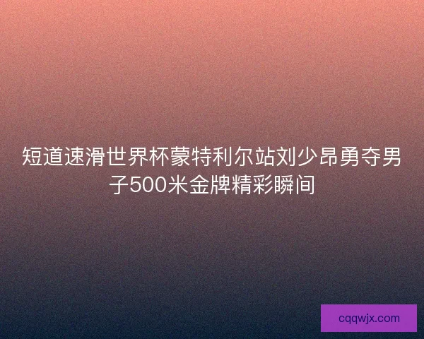 短道速滑世界杯蒙特利尔站刘少昂勇夺男子500米金牌精彩瞬间