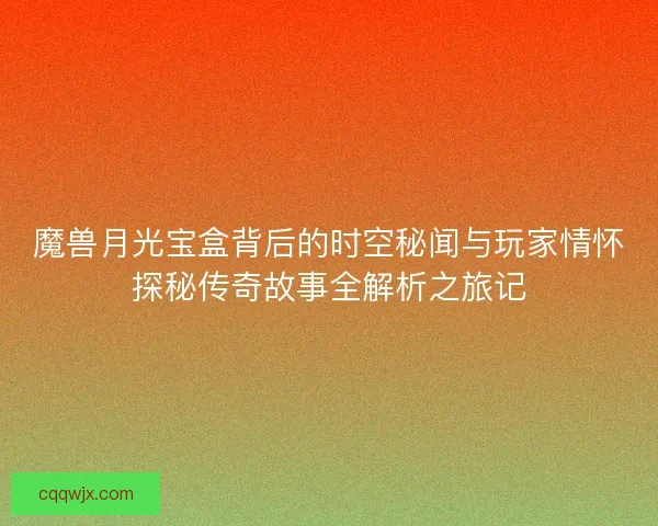 魔兽月光宝盒背后的时空秘闻与玩家情怀探秘传奇故事全解析之旅记