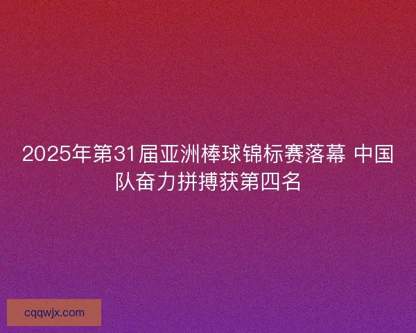 2025年第31届亚洲棒球锦标赛落幕 中国队奋力拼搏获第四名