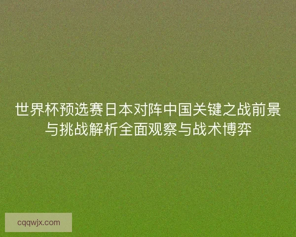 世界杯预选赛日本对阵中国关键之战前景与挑战解析全面观察与战术博弈