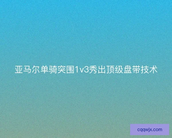 亚马尔单骑突围1v3秀出顶级盘带技术