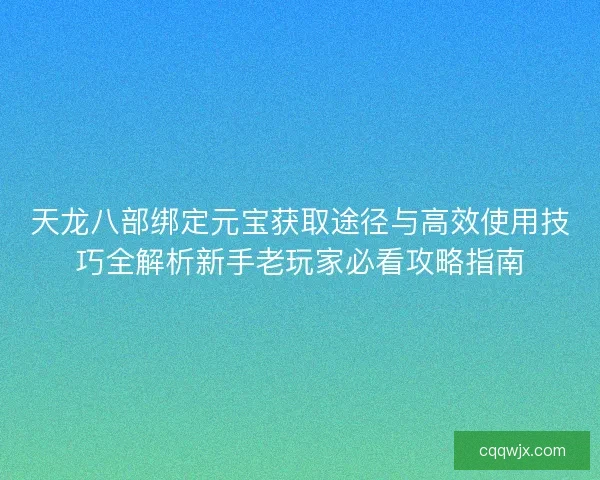 天龙八部绑定元宝获取途径与高效使用技巧全解析新手老玩家必看攻略指南