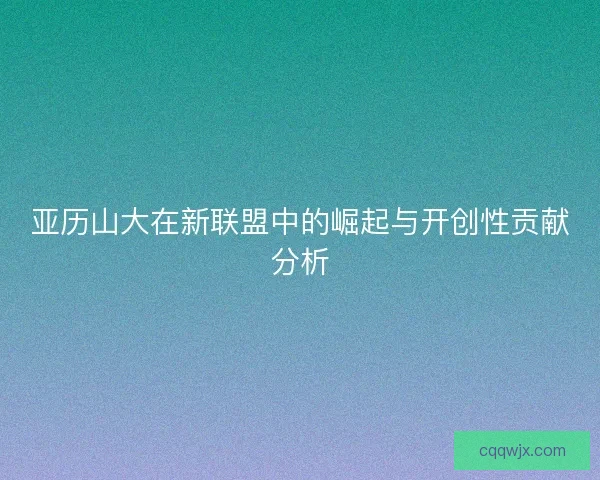 亚历山大在新联盟中的崛起与开创性贡献分析