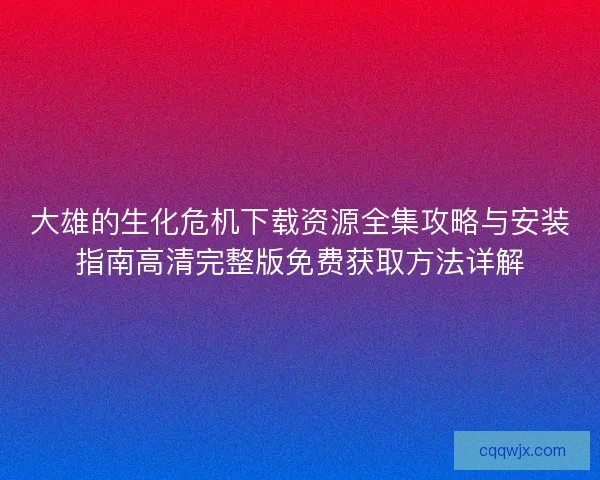 大雄的生化危机下载资源全集攻略与安装指南高清完整版免费获取方法详解