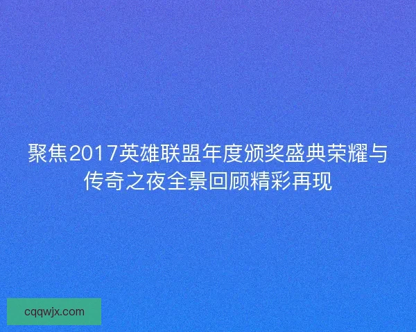 聚焦2017英雄联盟年度颁奖盛典荣耀与传奇之夜全景回顾精彩再现 聚焦2017英雄联盟年度颁奖盛典荣耀与传奇之夜全景回顾精彩再现
