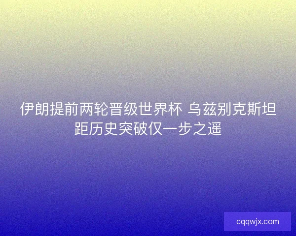 伊朗提前两轮晋级世界杯 乌兹别克斯坦距历史突破仅一步之遥 伊朗提前两轮晋级世界杯 乌兹别克斯坦距历史突破仅一步之遥